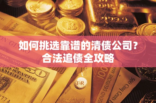 济南如何挑选靠谱的清债公司?合法追债全攻略 济南如何挑选靠谱的清债公司?合法追债全攻略