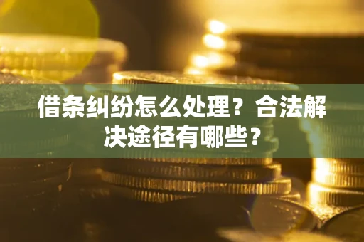 济南借条纠纷怎么处理？合法解决途径有哪些？