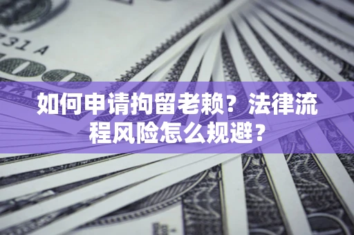 济南如何申请拘留老赖？法律流程风险怎么规避？