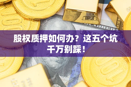 济南股权质押如何办？这五个坑千万别踩！