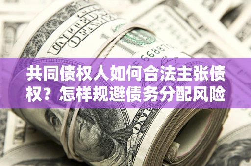 济南共同债权人如何合法主张债权？怎样规避债务分配风险？