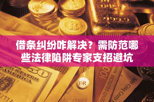 济南借条纠纷咋解决？需防范哪些法律陷阱专家支招避坑