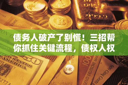 济南债务人破产了别慌！三招帮你抓住关键流程，债权人权益不再缩水
