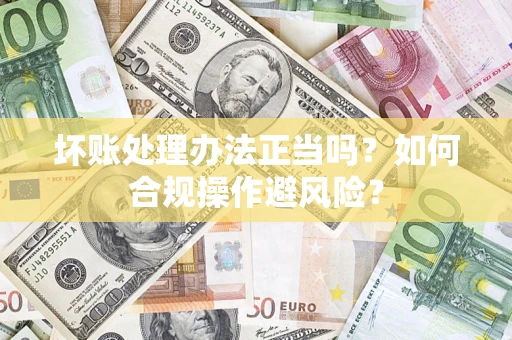 济南坏账处理办法正当吗？如何合规操作避风险？
