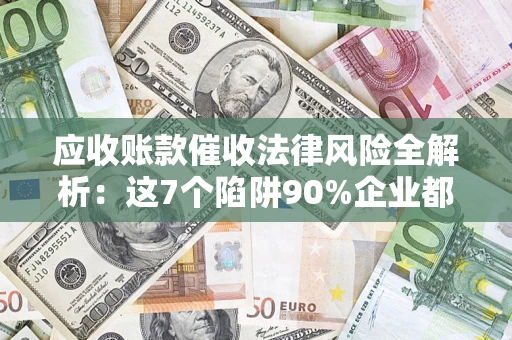 济南应收账款催收法律风险全解析：这7个陷阱90%企业都踩过（含合规应对指南）