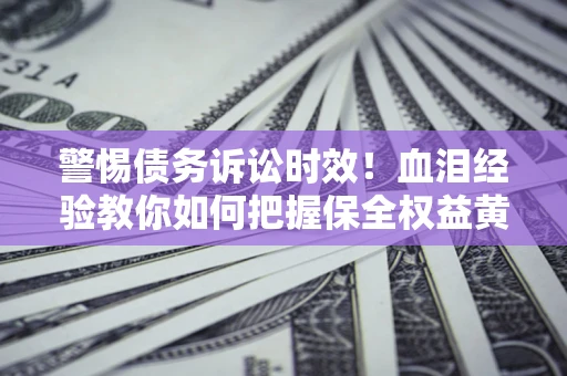 济南警惕债务诉讼时效！血泪经验教你如何把握保全权益黄金期
