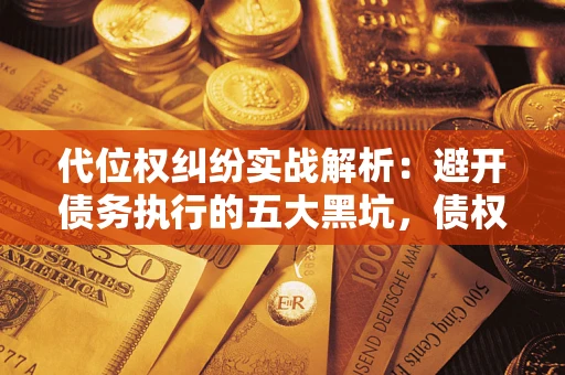 济南代位权纠纷实战解析：避开债务执行的五大黑坑，债权人必看指南