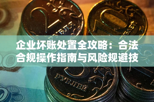 济南企业坏账处置全攻略：合法合规操作指南与风险规避技巧解析