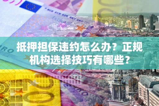济南抵押担保违约怎么办？正规机构选择技巧有哪些？