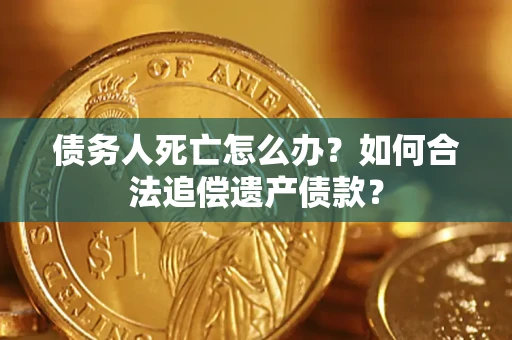 济南债务人死亡怎么办？如何合法追偿遗产债款？