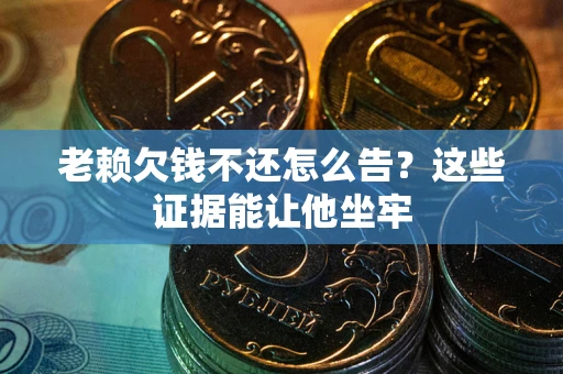 济南老赖欠钱不还怎么告？这些证据能让他坐牢