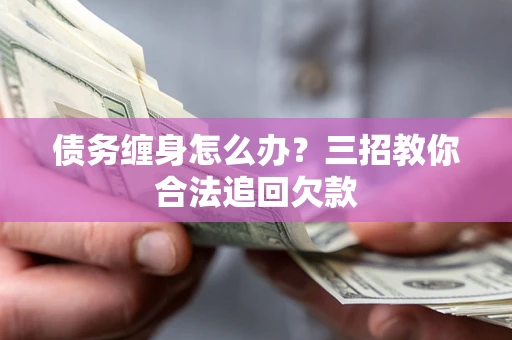 济南债务缠身怎么办？三招教你合法追回欠款