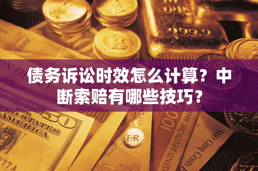 济南债务诉讼时效怎么计算？中断索赔有哪些技巧？
