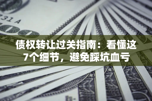 济南债权转让过关指南：看懂这7个细节，避免踩坑血亏