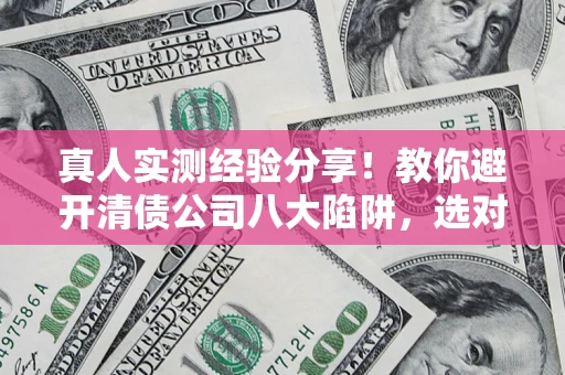 济南真人实测经验分享！教你避开清债公司八大陷阱，选对机构少走十年弯路