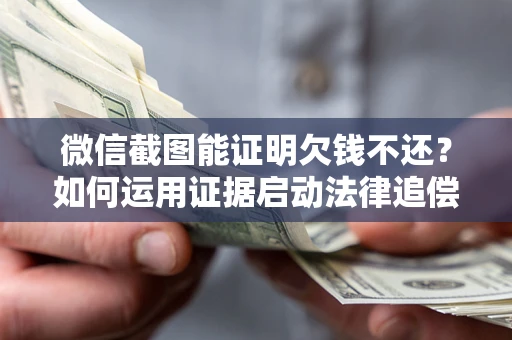 济南微信截图能证明欠钱不还？如何运用证据启动法律追偿程序？