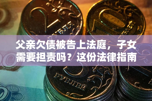 济南父亲欠债被告上法庭，子女需要担责吗？这份法律指南必须看完