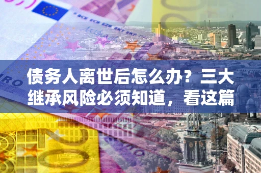 济南债务人离世后怎么办？三大继承风险必须知道，看这篇就够了