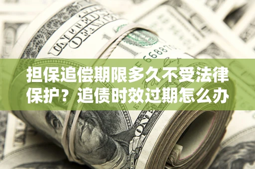 济南担保追偿期限多久不受法律保护？追债时效过期怎么办？