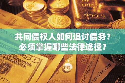 济南共同债权人如何追讨债务？必须掌握哪些法律途径？