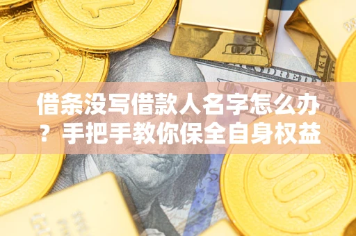济南借条没写借款人名字怎么办？手把手教你保全自身权益