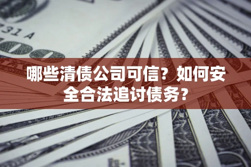 济南哪些清债公司可信？如何安全合法追讨债务？