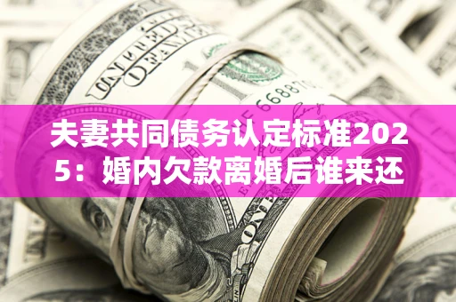 济南夫妻共同债务认定标准2025:婚内欠款离婚后谁来还? 济南夫妻共同债务认定标准2025:婚内欠款离婚后谁来还?
