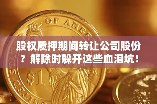 济南股权质押期间转让公司股份？解除时躲开这些血泪坑！