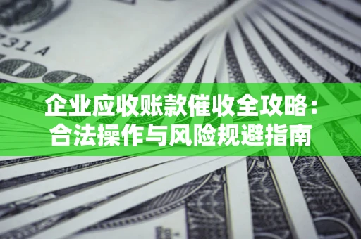 济南企业应收账款催收全攻略：合法操作与风险规避指南