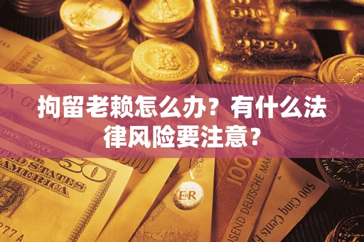 济南拘留老赖怎么办？有什么法律风险要注意？