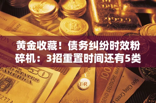 济南黄金收藏！债务纠纷时效粉碎机：3招重置时间还有5类不设年限的特殊债务