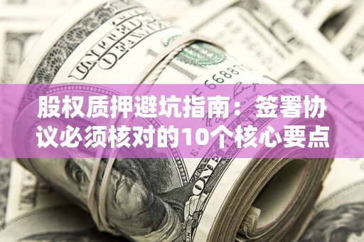 济南股权质押避坑指南:签署协议必须核对的10个核心要点 济南股权质押避坑指南:签署协议必须核对的10个核心要点