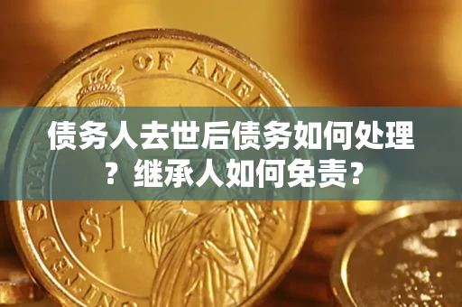 济南债务人去世后债务如何处理？继承人如何免责？