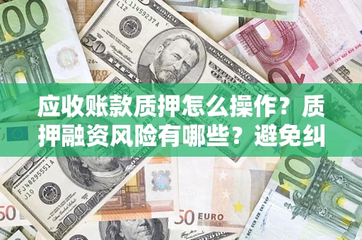 济南应收账款质押怎么操作？质押融资风险有哪些？避免纠纷高效融资技巧