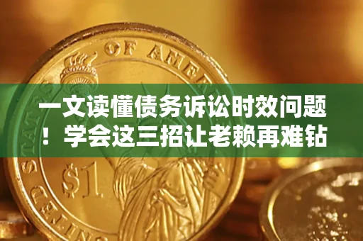 济南一文读懂债务诉讼时效问题！学会这三招让老赖再难钻空子