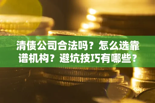 济南清债公司合法吗？怎么选靠谱机构？避坑技巧有哪些？