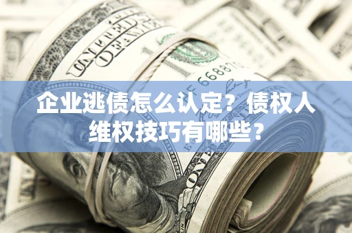 济南企业逃债怎么认定？债权人维权技巧有哪些？