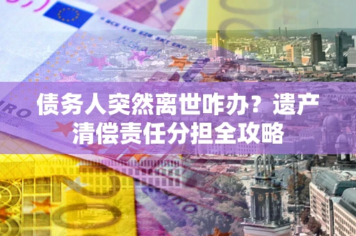 济南债务人突然离世咋办？遗产清偿责任分担全攻略