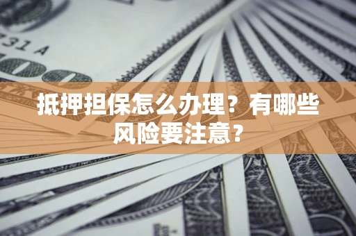 济南抵押担保怎么办理？有哪些风险要注意？