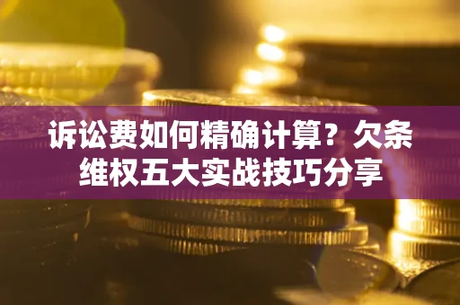 济南诉讼费如何精确计算？欠条维权五大实战技巧分享