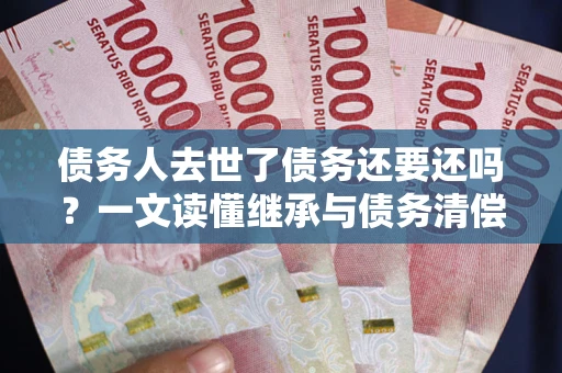 济南债务人去世了债务还要还吗？一文读懂继承与债务清偿