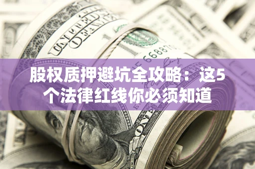 济南股权质押避坑全攻略：这5个法律红线你必须知道