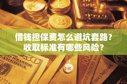 济南借钱担保费怎么避坑套路?收取标准有哪些风险? 济南借钱担保费怎么避坑套路?收取标准有哪些风险?