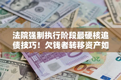 济南法院强制执行阶段最硬核追债技巧！欠钱者转移资产如何破解？