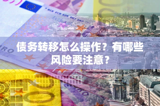 济南债务转移怎么操作？有哪些风险要注意？