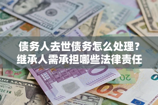 济南债务人去世债务怎么处理？继承人需承担哪些法律责任？