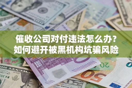 济南催收公司对付违法怎么办？如何避开被黑机构坑骗风险