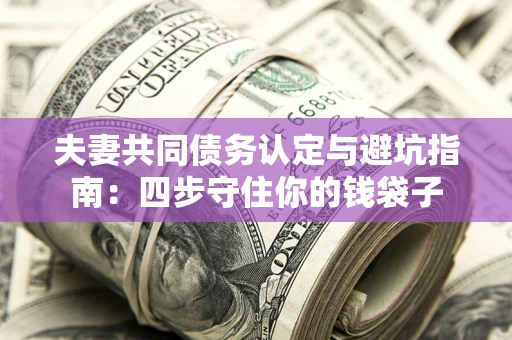 济南夫妻共同债务认定与避坑指南：四步守住你的钱袋子