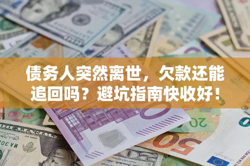 济南债务人突然离世，欠款还能追回吗？避坑指南快收好！
