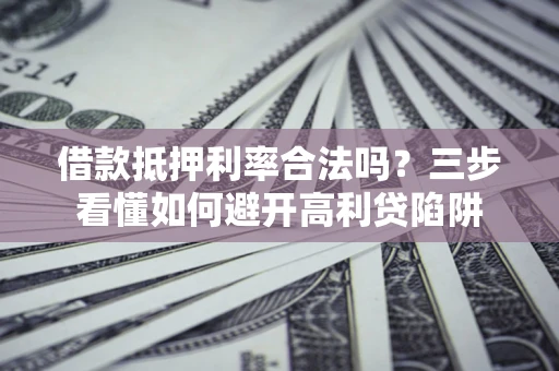 济南借款抵押利率合法吗？三步看懂如何避开高利贷陷阱